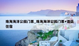 珠海海洋公园门票_珠海海洋公园门票+酒店住宿