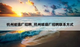 杭州玻璃厂招聘_杭州玻璃厂招聘联系方式