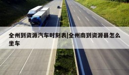 全州到资源汽车时刻表|全州南到资源县怎么坐车