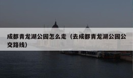 成都青龙湖公园怎么走（去成都青龙湖公园公交路线）