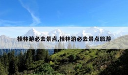 桂林游必去景点,桂林游必去景点旅游