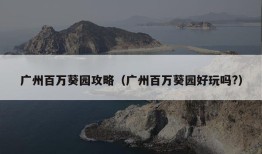 广州百万葵园攻略（广州百万葵园好玩吗?）