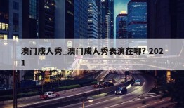 澳门成人秀_澳门成人秀表演在哪? 2021