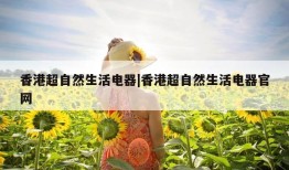 香港超自然生活电器|香港超自然生活电器官网