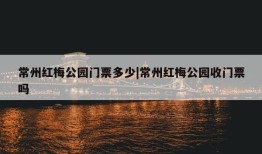 常州红梅公园门票多少|常州红梅公园收门票吗