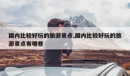 国内比较好玩的旅游景点,国内比较好玩的旅游景点有哪些