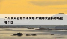 广州中大面料市场攻略-广州中大面料市场在哪个区