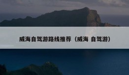 威海自驾游路线推荐（威海 自驾游）