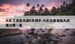 火影之温泉大战h文纲手-火影忍者温泉大战是口哪一集