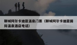 聊城阿尔卡迪亚温泉门票（聊城阿尔卡迪亚国际温泉酒店电话）