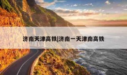 济南天津高铁|济南一天津南高铁