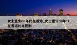 女主重生80年代在香港_女主重生80年代在香港的电视剧