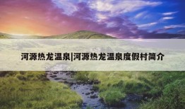 河源热龙温泉|河源热龙温泉度假村简介