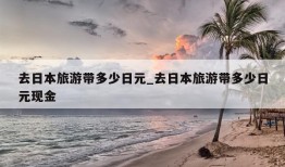 去日本旅游带多少日元_去日本旅游带多少日元现金