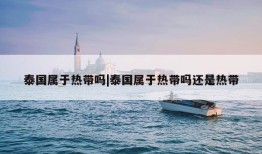 泰国属于热带吗|泰国属于热带吗还是热带