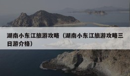 湖南小东江旅游攻略（湖南小东江旅游攻略三日游介格）