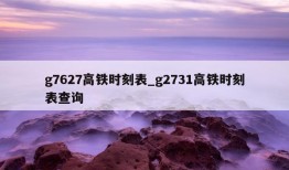 g7627高铁时刻表_g2731高铁时刻表查询