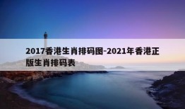 2017香港生肖排码图-2021年香港正版生肖排码表