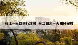 丽江一天自由行攻略_丽江旅游一天如何安排