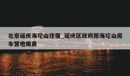 北京延庆海坨山住宿_延庆区政府距海坨山房车营地距离