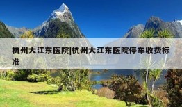 杭州大江东医院|杭州大江东医院停车收费标准