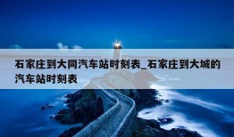 石家庄到大同汽车站时刻表_石家庄到大城的汽车站时刻表