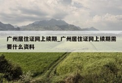 广州居住证网上续期_广州居住证网上续期需要什么资料