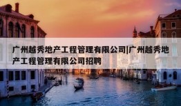 广州越秀地产工程管理有限公司|广州越秀地产工程管理有限公司招聘