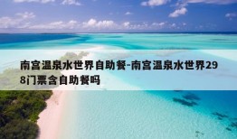 南宫温泉水世界自助餐-南宫温泉水世界298门票含自助餐吗