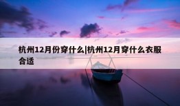 杭州12月份穿什么|杭州12月穿什么衣服合适