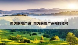 南方医院广州_南方医院广州预约挂号