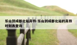 乐山到成都北站高铁-乐山到成都北站的高铁时刻表查询