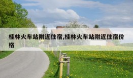 桂林火车站附近住宿,桂林火车站附近住宿价格