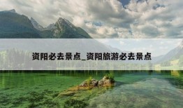 资阳必去景点_资阳旅游必去景点