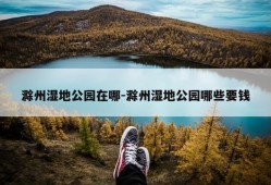 滁州湿地公园在哪-滁州湿地公园哪些要钱