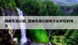 西峰东湖公园_西峰东湖公园有什么好玩的地方