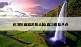 运城垣曲旅游景点|山西垣曲县景点