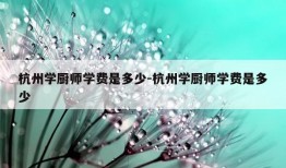 杭州学厨师学费是多少-杭州学厨师学费是多少