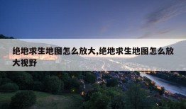 绝地求生地图怎么放大,绝地求生地图怎么放大视野