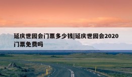 延庆世园会门票多少钱|延庆世园会2020门票免费吗