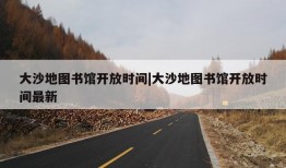 大沙地图书馆开放时间|大沙地图书馆开放时间最新