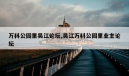 万科公园里吴江论坛,吴江万科公园里业主论坛