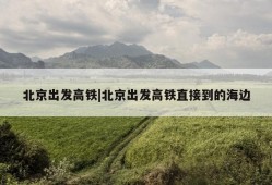 北京出发高铁|北京出发高铁直接到的海边