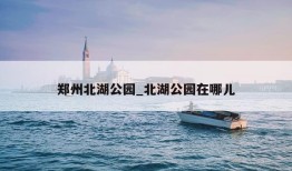 郑州北湖公园_北湖公园在哪儿