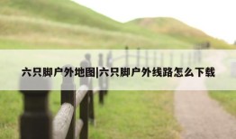 六只脚户外地图|六只脚户外线路怎么下载