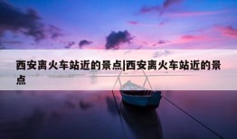 西安离火车站近的景点|西安离火车站近的景点