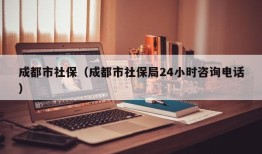 成都市社保（成都市社保局24小时咨询电话）