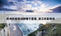 杭州抖音培训班哪个靠谱_浙江抖音培训