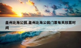 盖州北海公园,盖州北海公园门票每天放票时间