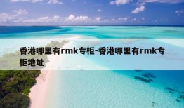 香港哪里有rmk专柜-香港哪里有rmk专柜地址